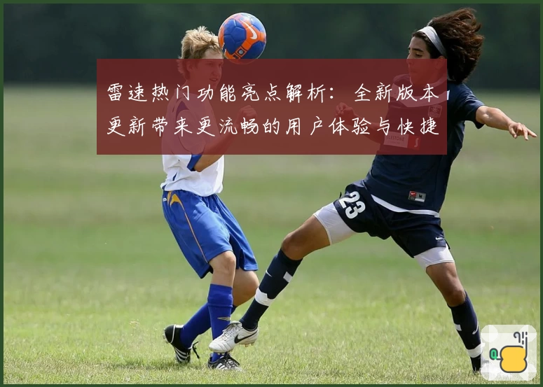 雷速热门功能亮点解析：全新版本更新带来更流畅的用户体验与快捷操作