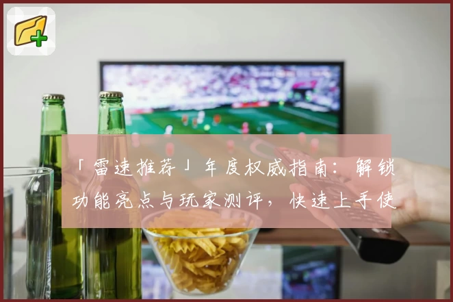 「雷速推荐」年度权威指南：解锁功能亮点与玩家测评，快速上手使用体验！