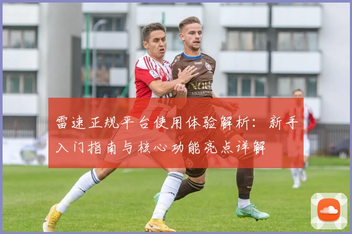 雷速正规平台使用体验解析：新手入门指南与核心功能亮点详解