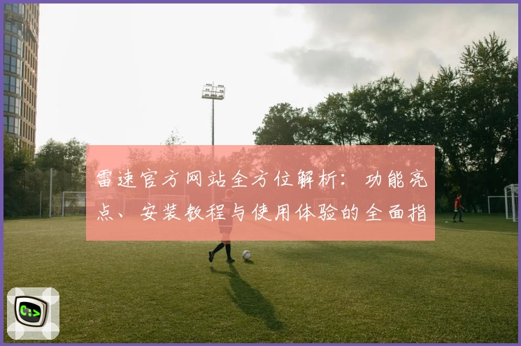 雷速官方网站全方位解析：功能亮点、安装教程与使用体验的全面指南