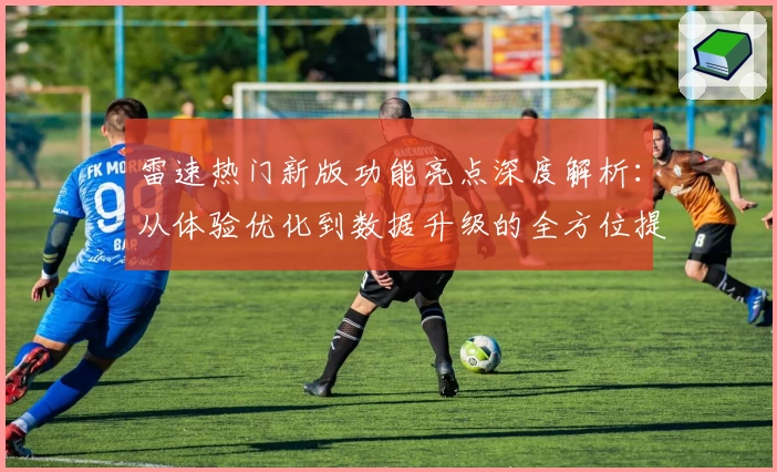 雷速热门新版功能亮点深度解析:从体验优化到数据升级的全方位提升