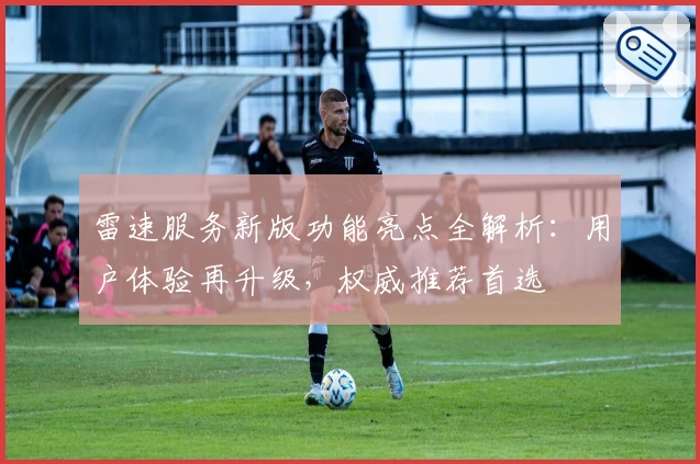 雷速服务新版功能亮点全解析：用户体验再升级，权威推荐首选