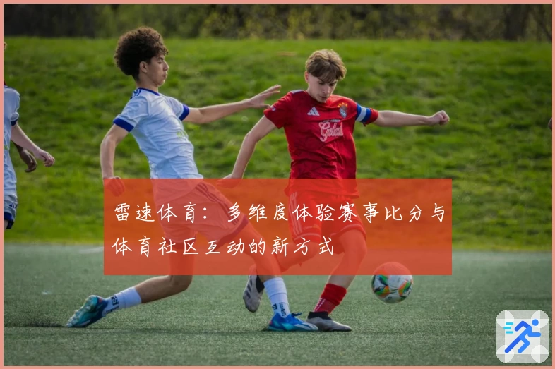 雷速体育：多维度体验赛事比分与体育社区互动的新方式