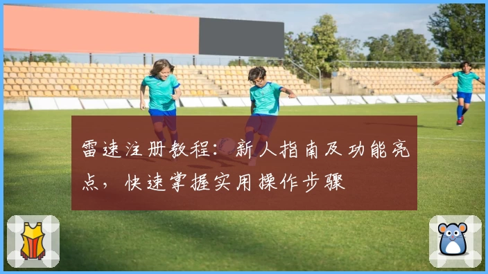 雷速注册教程：新人指南及功能亮点，快速掌握实用操作步骤