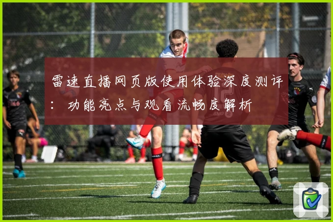 雷速直播网页版使用体验深度测评：功能亮点与观看流畅度解析