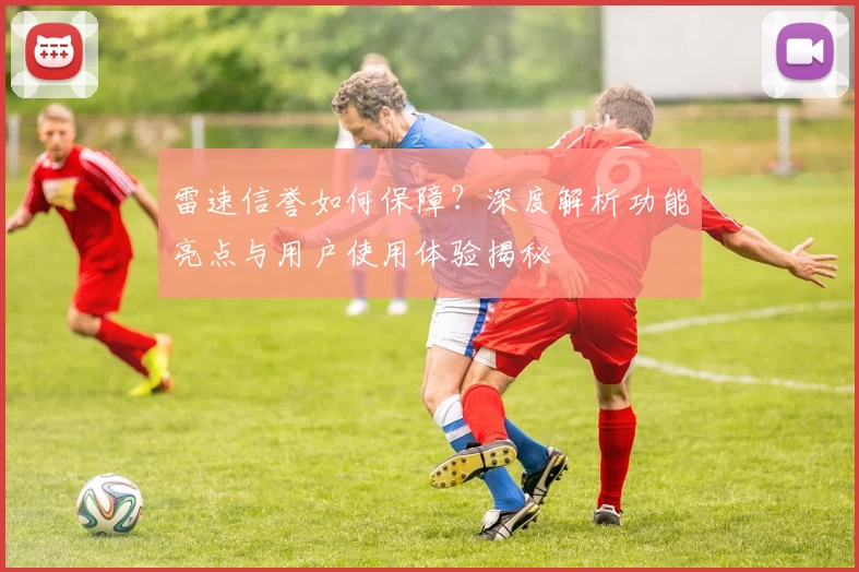雷速信誉如何保障？深度解析功能亮点与用户使用体验揭秘