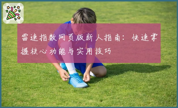 雷速指数网页版新人指南：快速掌握核心功能与实用技巧