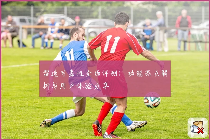 雷速可靠性全面评测：功能亮点解析与用户体验分享