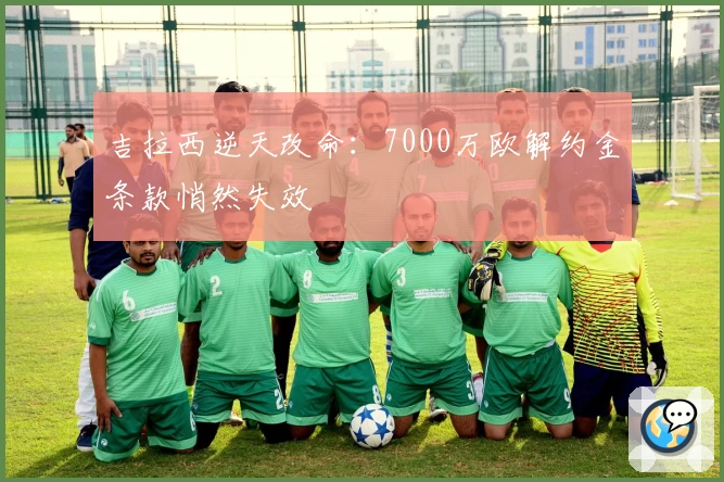 吉拉西逆天改命:7000万欧解约金条款悄然失效