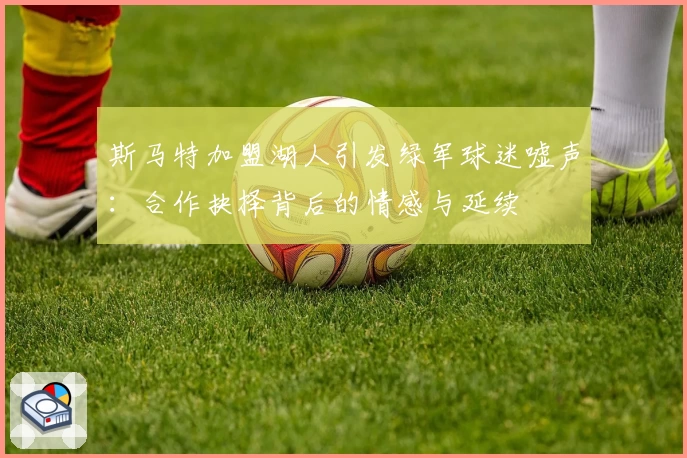 斯马特加盟湖人引发绿军球迷嘘声：合作抉择背后的情感与延续