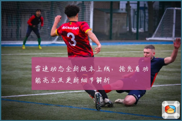 雷速动态全新版本上线，抢先看功能亮点及更新细节解析