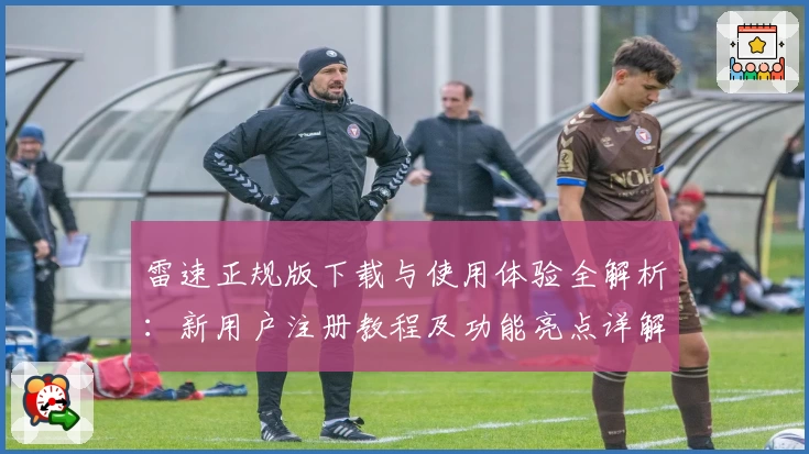 雷速正规版下载与使用体验全解析：新用户注册教程及功能亮点详解
