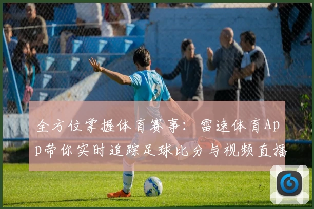 全方位掌握体育赛事：雷速体育App带你实时追踪足球比分与视频直播