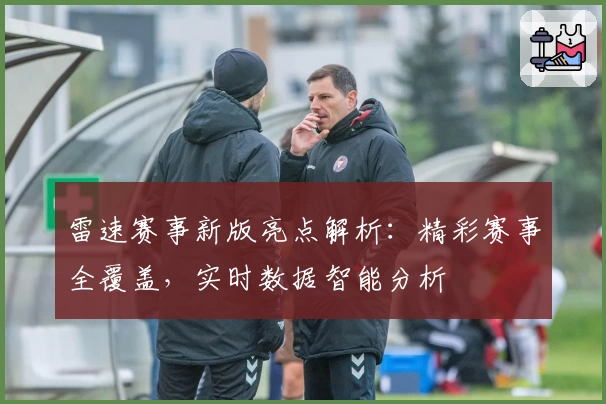 雷速赛事新版亮点解析：精彩赛事全覆盖，实时数据智能分析