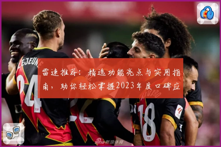 雷速推荐：精选功能亮点与实用指南，助你轻松掌握2023年度口碑应用
