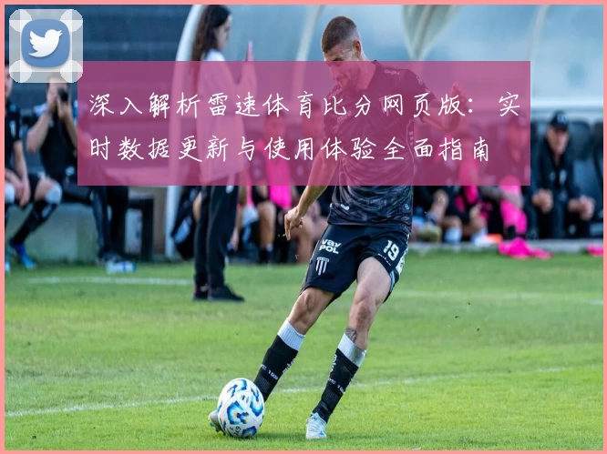 深入解析雷速体育比分网页版：实时数据更新与使用体验全面指南
