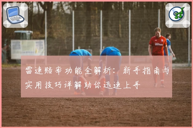 雷速赔率功能全解析：新手指南与实用技巧详解助你迅速上手