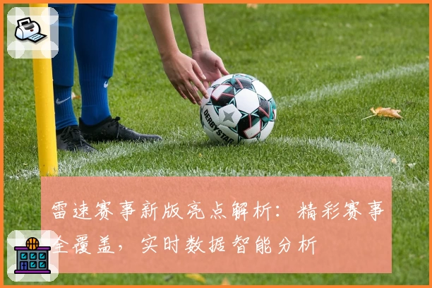 雷速赛事新版亮点解析：精彩赛事全覆盖，实时数据智能分析