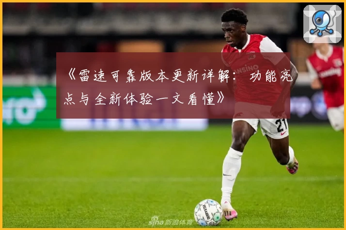 《雷速可靠版本更新详解：功能亮点与全新体验一文看懂》