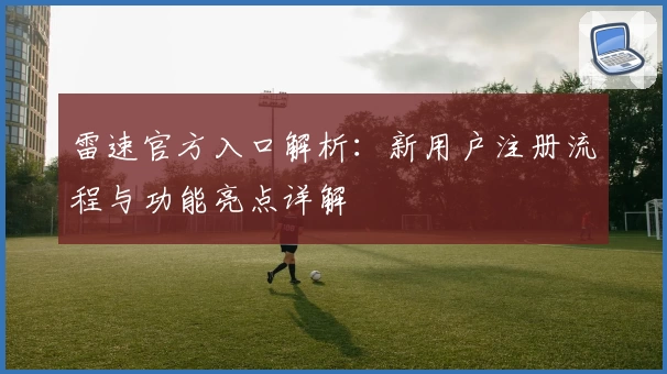雷速官方入口解析：新用户注册流程与功能亮点详解