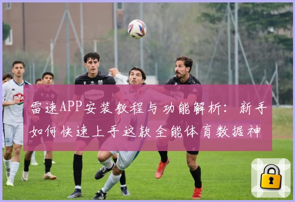 雷速APP安装教程与功能解析：新手如何快速上手这款全能体育数据神器