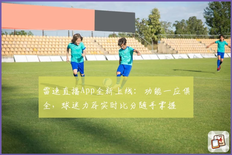 雷速直播App全新上线：功能一应俱全，球迷力荐实时比分随手掌握