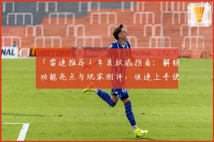 「雷速推荐」年度权威指南：解锁功能亮点与玩家测评，快速上手使用体验！