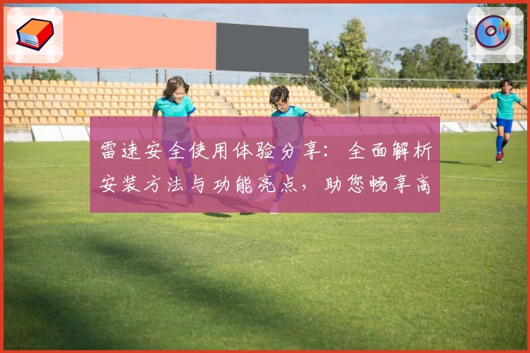雷速安全使用体验分享：全面解析安装方法与功能亮点，助您畅享高效操作体验