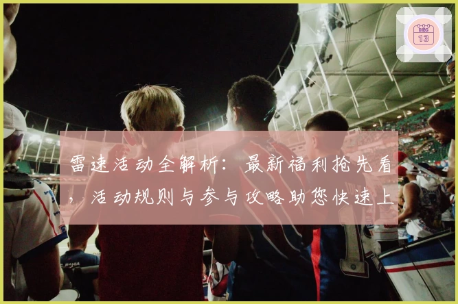 雷速活动全解析：最新福利抢先看，活动规则与参与攻略助您快速上手