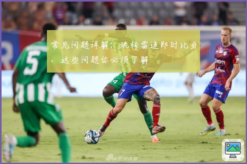 常见问题详解：玩转雷速即时比分，这些问题你必须了解