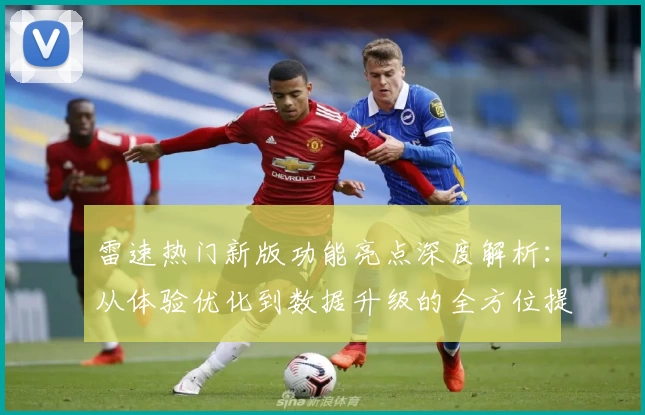 雷速热门新版功能亮点深度解析:从体验优化到数据升级的全方位提升
