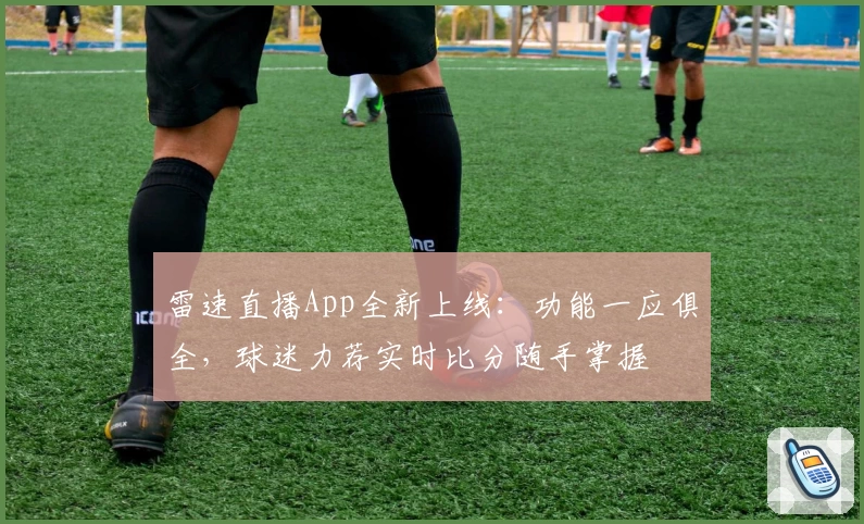 雷速直播App全新上线:功能一应俱全,球迷力荐实时比分随手掌握