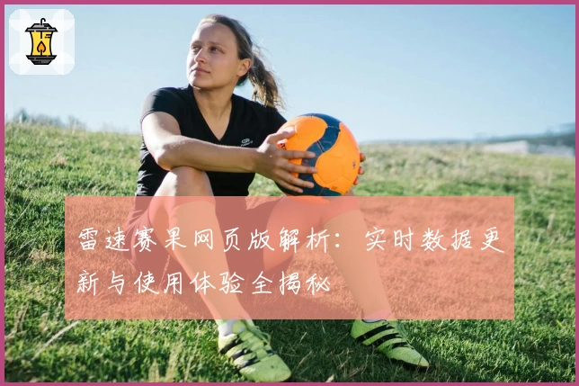 雷速赛果网页版解析：实时数据更新与使用体验全揭秘