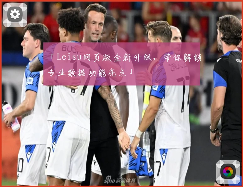 「Leisu网页版全新升级，带你解锁专业数据功能亮点」