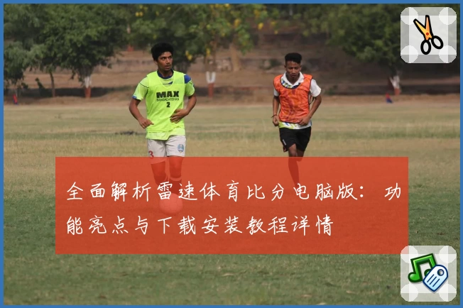 全面解析雷速体育比分电脑版：功能亮点与下载安装教程详情
