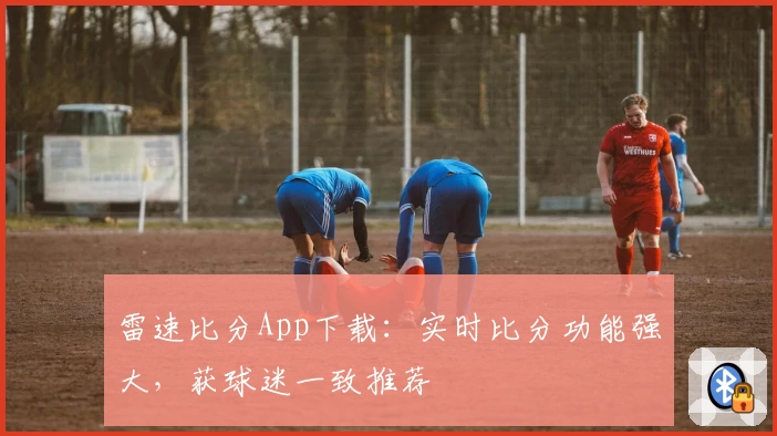 雷速比分App下载：实时比分功能强大，获球迷一致推荐