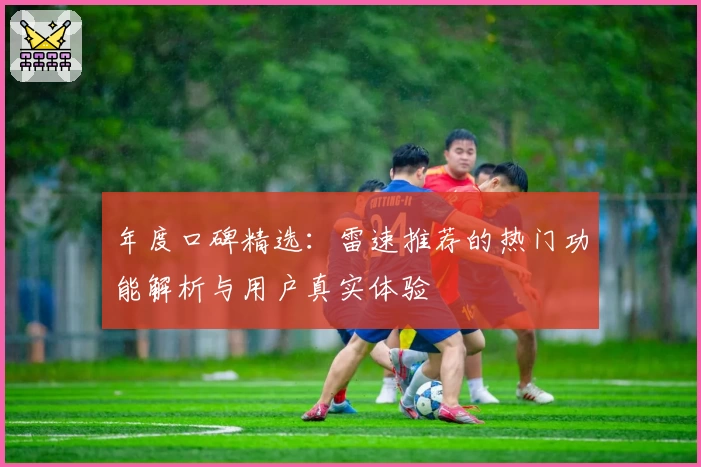 年度口碑精选:雷速推荐的热门功能解析与用户真实体验