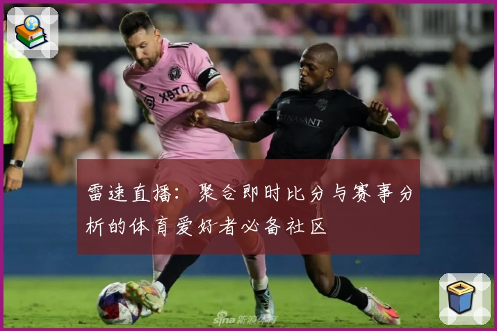 雷速直播:聚合即时比分与赛事分析的体育爱好者必备社区