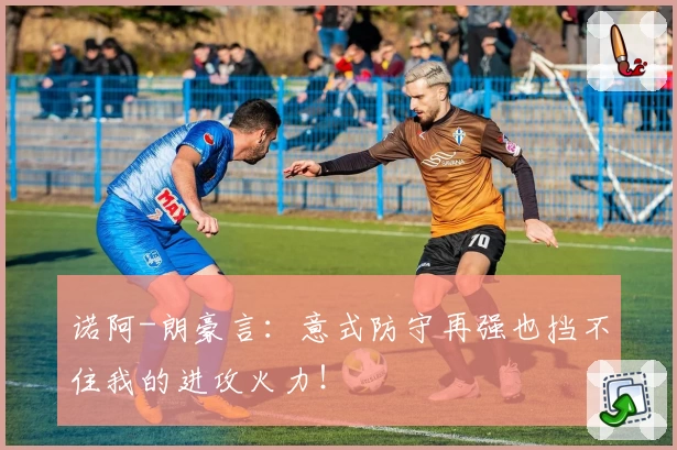 诺阿-朗豪言:意式防守再强也挡不住我的进攻火力!
