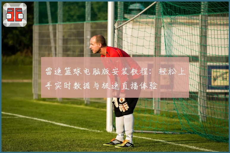 雷速篮球电脑版安装教程:轻松上手实时数据与极速直播体验