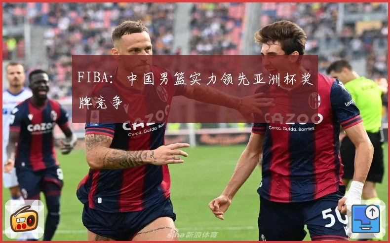 FIBA：中国男篮实力领先亚洲杯奖牌竞争