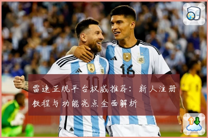 雷速正规平台权威推荐：新人注册教程与功能亮点全面解析