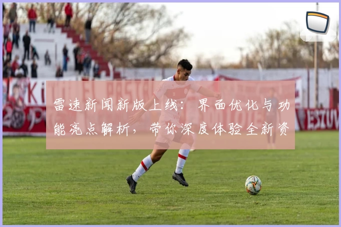 雷速新闻新版上线:界面优化与功能亮点解析,带你深度体验全新资讯平台