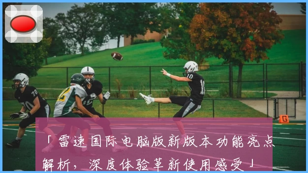 「雷速国际电脑版新版本功能亮点解析，深度体验革新使用感受」