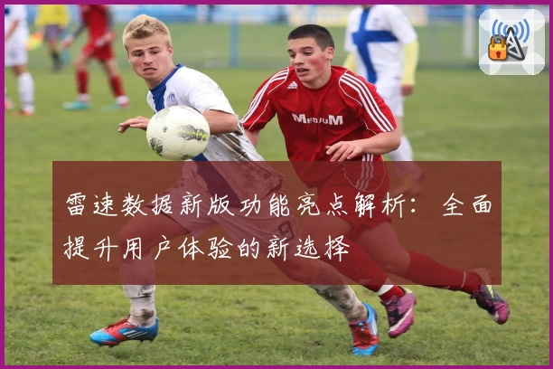 雷速数据新版功能亮点解析：全面提升用户体验的新选择
