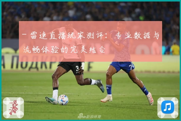 - 雷速直播玩家测评:专业数据与流畅体验的完美结合
