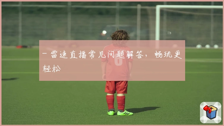 - 雷速直播常见问题解答,畅玩更轻松