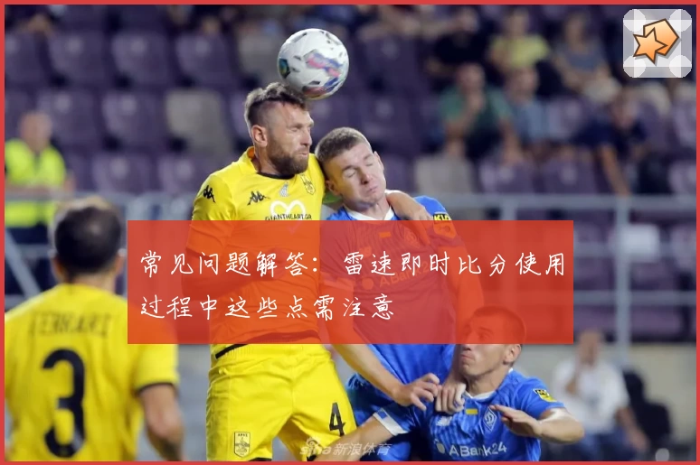 常见问题解答：雷速即时比分使用过程中这些点需注意