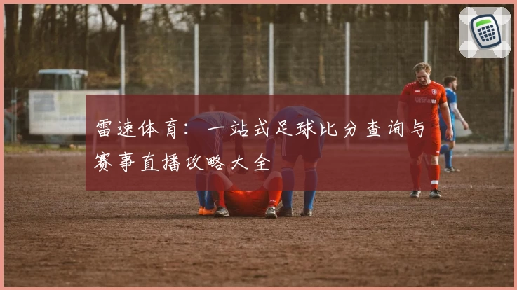 雷速体育:一站式足球比分查询与赛事直播攻略大全