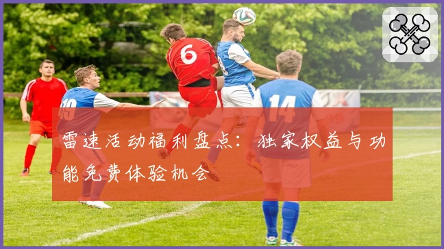 雷速活动福利盘点：独家权益与功能免费体验机会